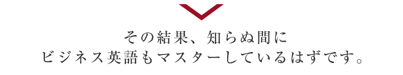 その結果、知らぬ間にビジネス英語もマスターしています。