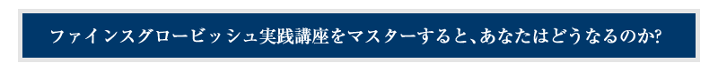 ファインスグロービッシュ実践講座をマスターすると、あなたはどうなるのか?