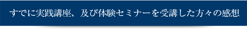 すでに実践講座、及び体験セミナーを受講した方々の感想