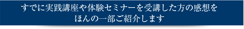 すでに実践講座や体験セミナーを受講した方の感想をほんの一部ご紹介します